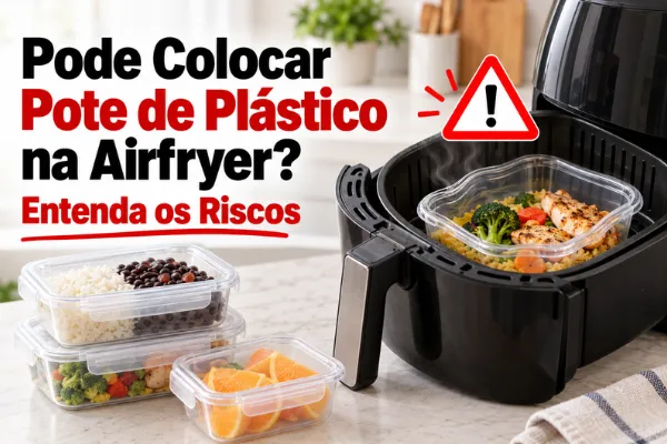Pode Colocar Pote de Plástico na Airfryer? Imagem mostra recipientes plásticos e airfryer com alerta sobre os riscos do uso.