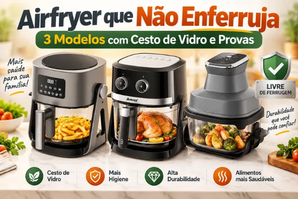 Air fryer que Não Enferruja: 3 Modelos com Cesto de Vidro e Provas